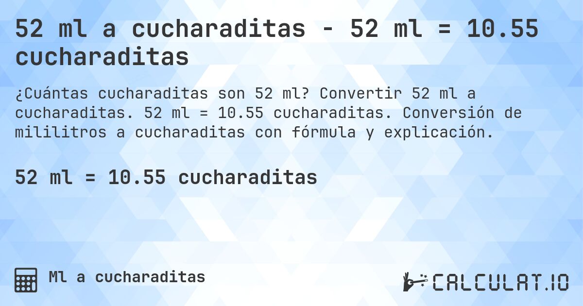 52 ml a cucharaditas - 52 ml = 10.55 cucharaditas. Convertir 52 ml a cucharaditas. 52 ml = 10.55 cucharaditas. Conversión de mililitros a cucharaditas con fórmula y explicación.