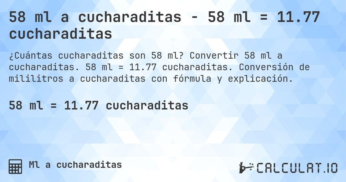 58 ml a cucharaditas - 58 ml = 11.77 cucharaditas. Convertir 58 ml a cucharaditas. 58 ml = 11.77 cucharaditas. Conversión de mililitros a cucharaditas con fórmula y explicación.