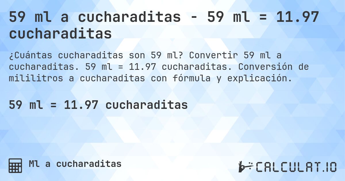 59 ml a cucharaditas - 59 ml = 11.97 cucharaditas. Convertir 59 ml a cucharaditas. 59 ml = 11.97 cucharaditas. Conversión de mililitros a cucharaditas con fórmula y explicación.
