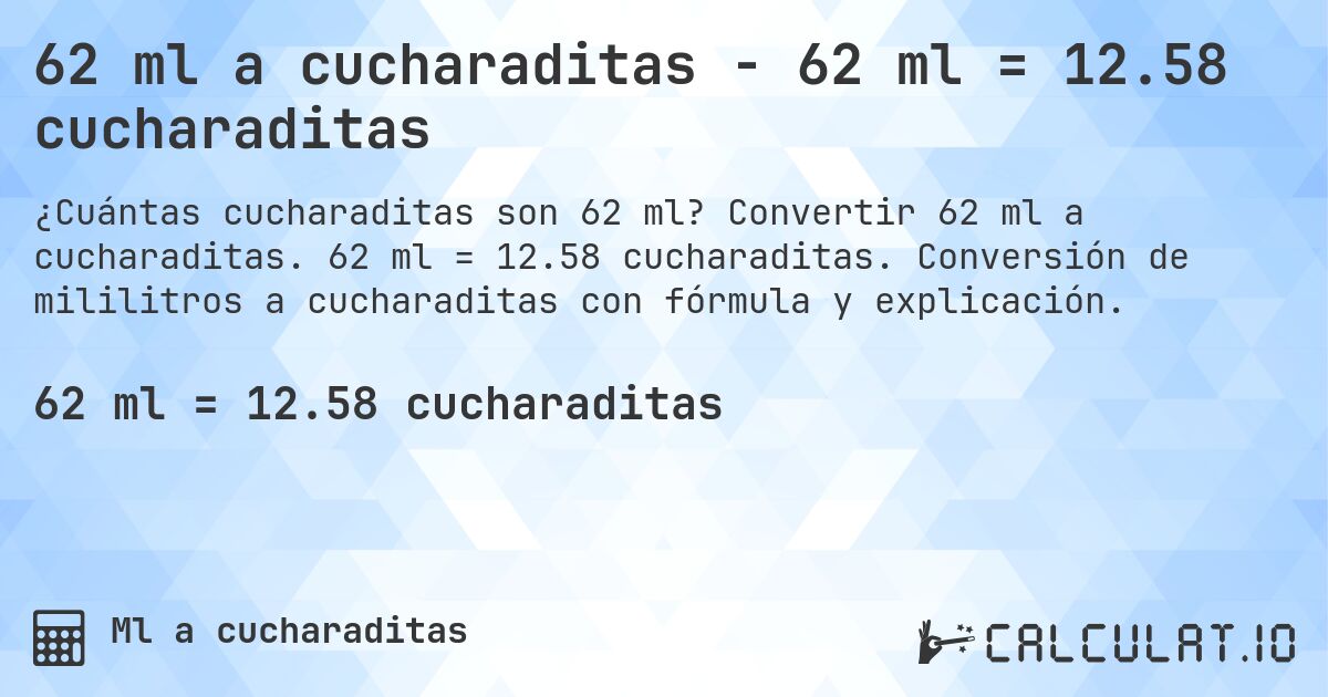 62 ml a cucharaditas - 62 ml = 12.58 cucharaditas. Convertir 62 ml a cucharaditas. 62 ml = 12.58 cucharaditas. Conversión de mililitros a cucharaditas con fórmula y explicación.