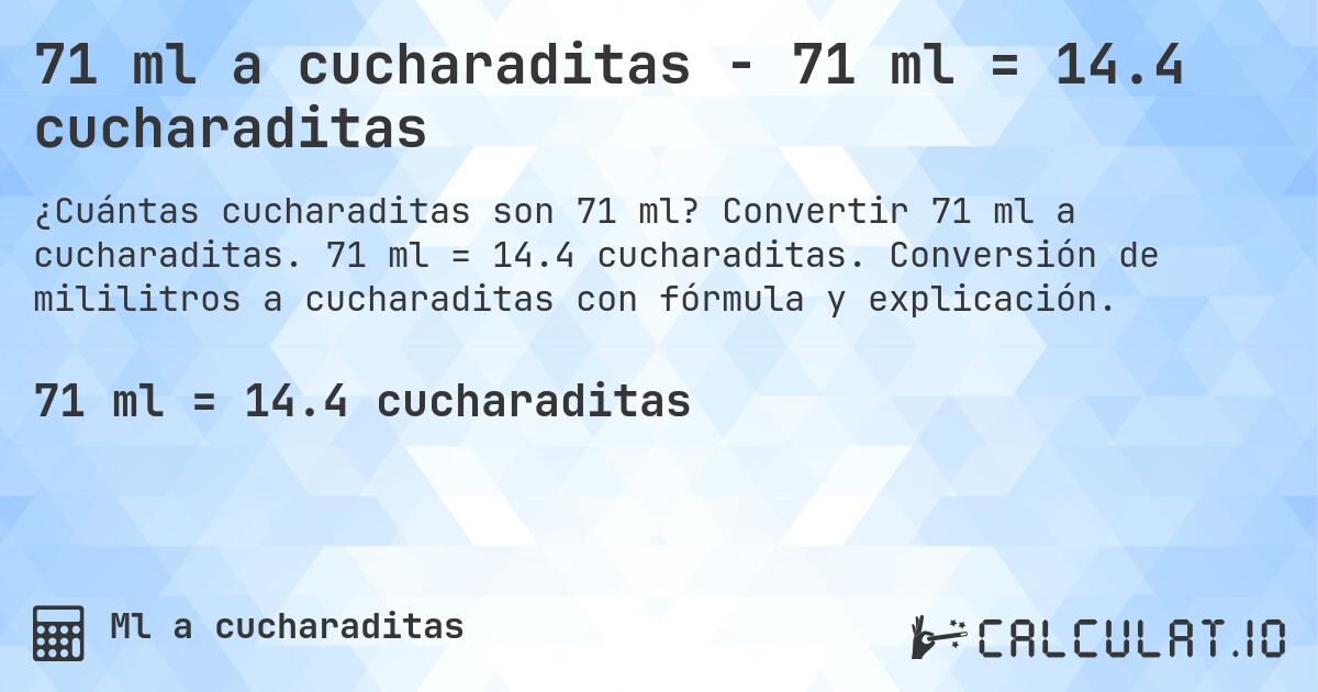 71 ml a cucharaditas - 71 ml = 14.4 cucharaditas. Convertir 71 ml a cucharaditas. 71 ml = 14.4 cucharaditas. Conversión de mililitros a cucharaditas con fórmula y explicación.