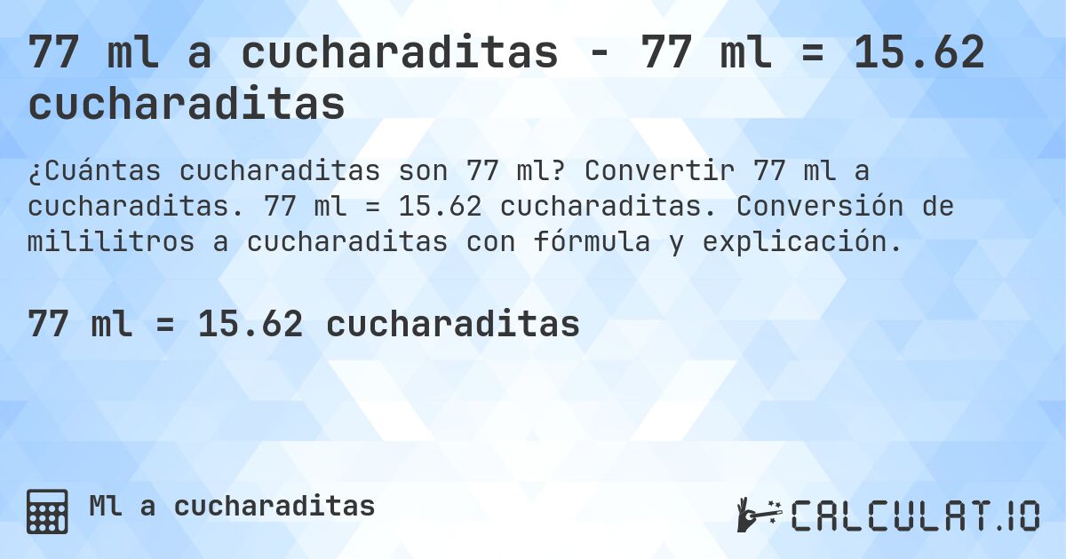77 ml a cucharaditas - 77 ml = 15.62 cucharaditas. Convertir 77 ml a cucharaditas. 77 ml = 15.62 cucharaditas. Conversión de mililitros a cucharaditas con fórmula y explicación.