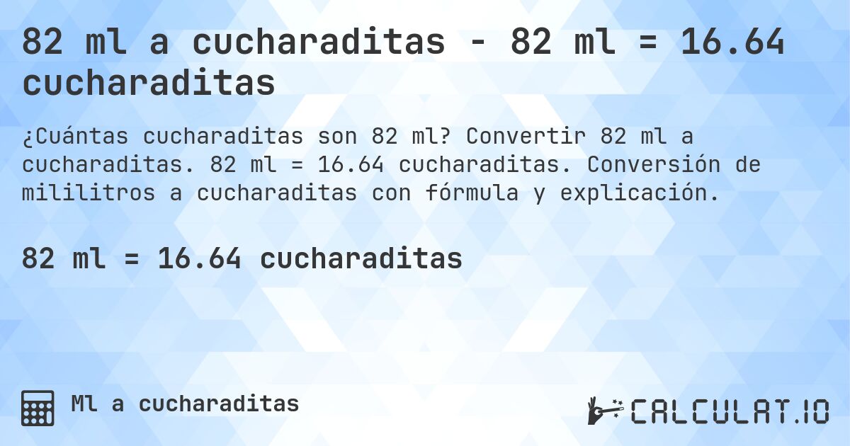 82 ml a cucharaditas - 82 ml = 16.64 cucharaditas. Convertir 82 ml a cucharaditas. 82 ml = 16.64 cucharaditas. Conversión de mililitros a cucharaditas con fórmula y explicación.