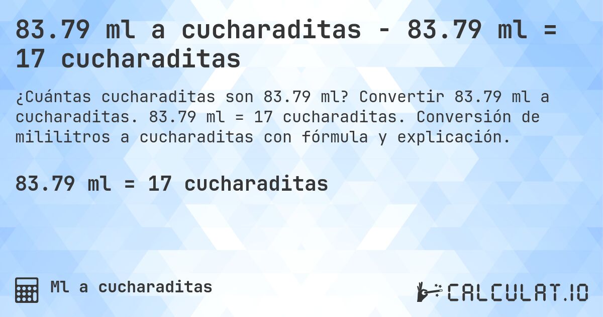 83.79 ml a cucharaditas - 83.79 ml = 17 cucharaditas. Convertir 83.79 ml a cucharaditas. 83.79 ml = 17 cucharaditas. Conversión de mililitros a cucharaditas con fórmula y explicación.