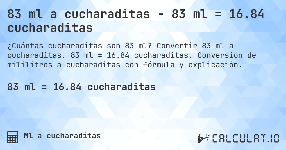 83 ml a cucharaditas - 83 ml = 16.84 cucharaditas. Convertir 83 ml a cucharaditas. 83 ml = 16.84 cucharaditas. Conversión de mililitros a cucharaditas con fórmula y explicación.