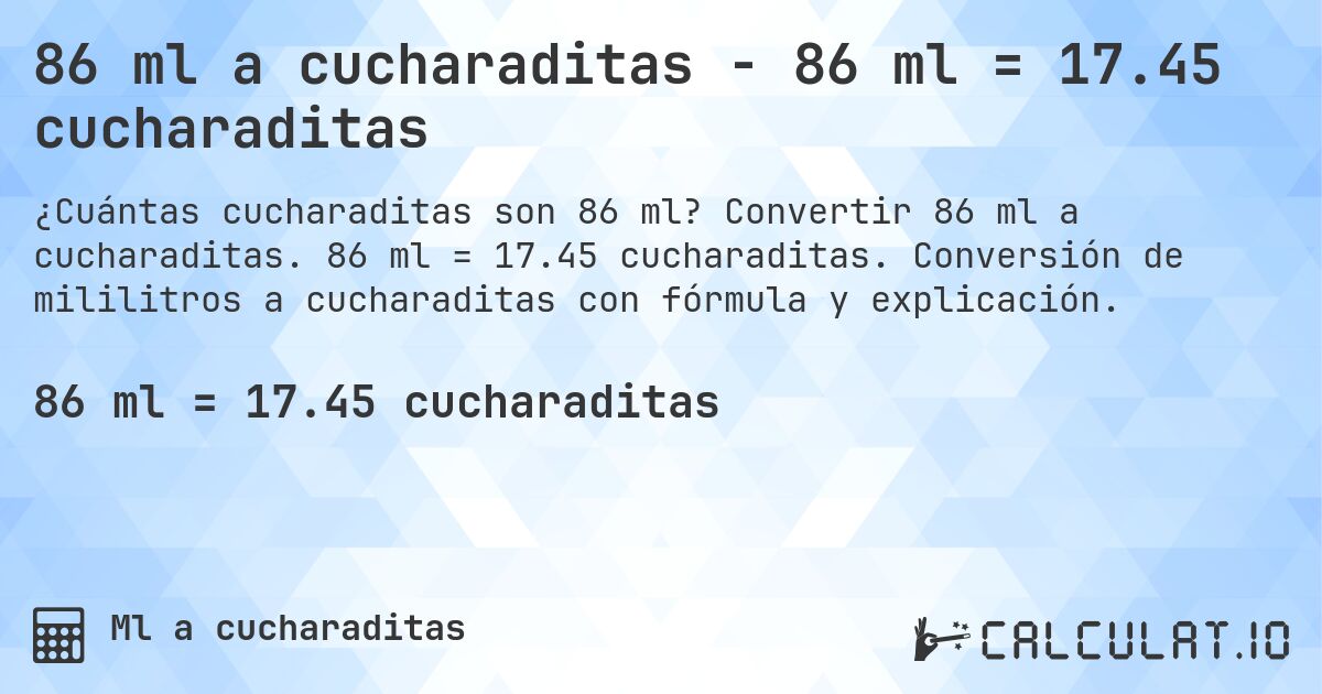86 ml a cucharaditas - 86 ml = 17.45 cucharaditas. Convertir 86 ml a cucharaditas. 86 ml = 17.45 cucharaditas. Conversión de mililitros a cucharaditas con fórmula y explicación.