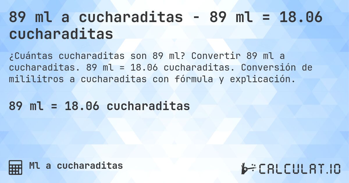 89 ml a cucharaditas - 89 ml = 18.06 cucharaditas. Convertir 89 ml a cucharaditas. 89 ml = 18.06 cucharaditas. Conversión de mililitros a cucharaditas con fórmula y explicación.