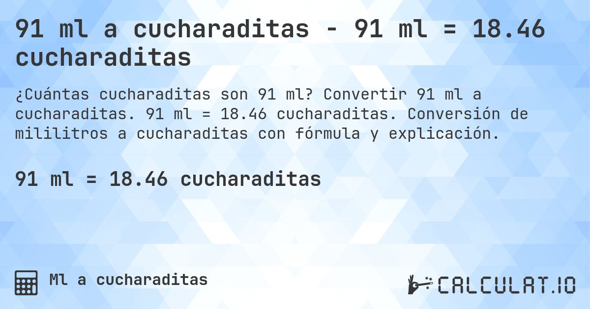 91 ml a cucharaditas - 91 ml = 18.46 cucharaditas. Convertir 91 ml a cucharaditas. 91 ml = 18.46 cucharaditas. Conversión de mililitros a cucharaditas con fórmula y explicación.