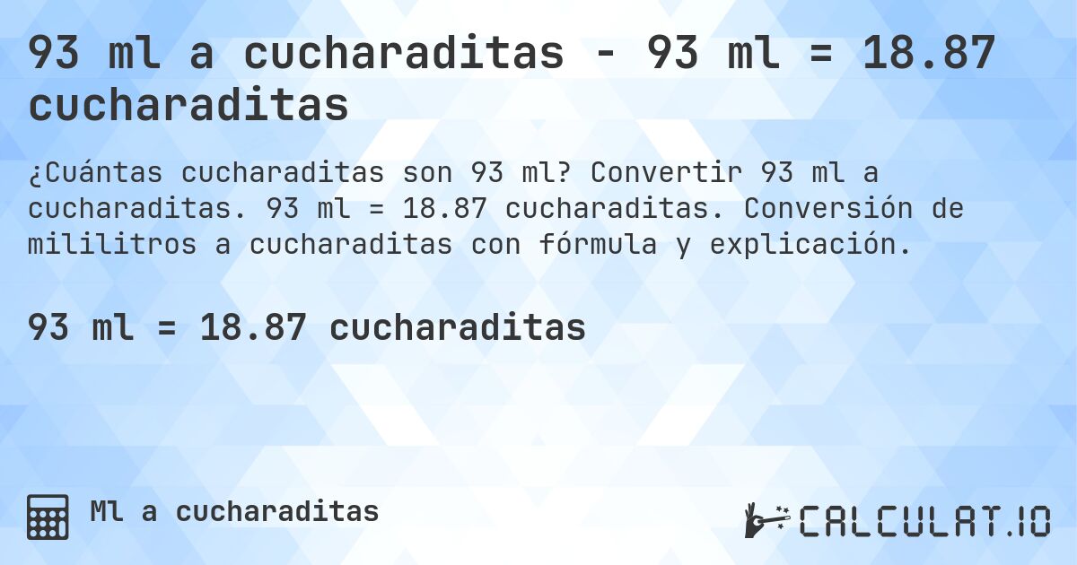 93 ml a cucharaditas - 93 ml = 18.87 cucharaditas. Convertir 93 ml a cucharaditas. 93 ml = 18.87 cucharaditas. Conversión de mililitros a cucharaditas con fórmula y explicación.