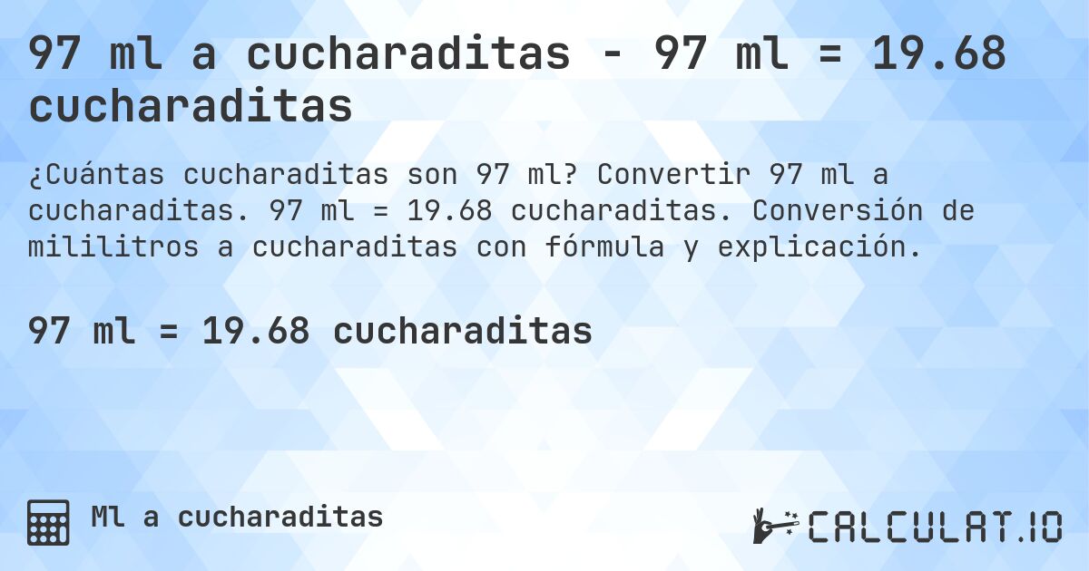 97 ml a cucharaditas - 97 ml = 19.68 cucharaditas. Convertir 97 ml a cucharaditas. 97 ml = 19.68 cucharaditas. Conversión de mililitros a cucharaditas con fórmula y explicación.