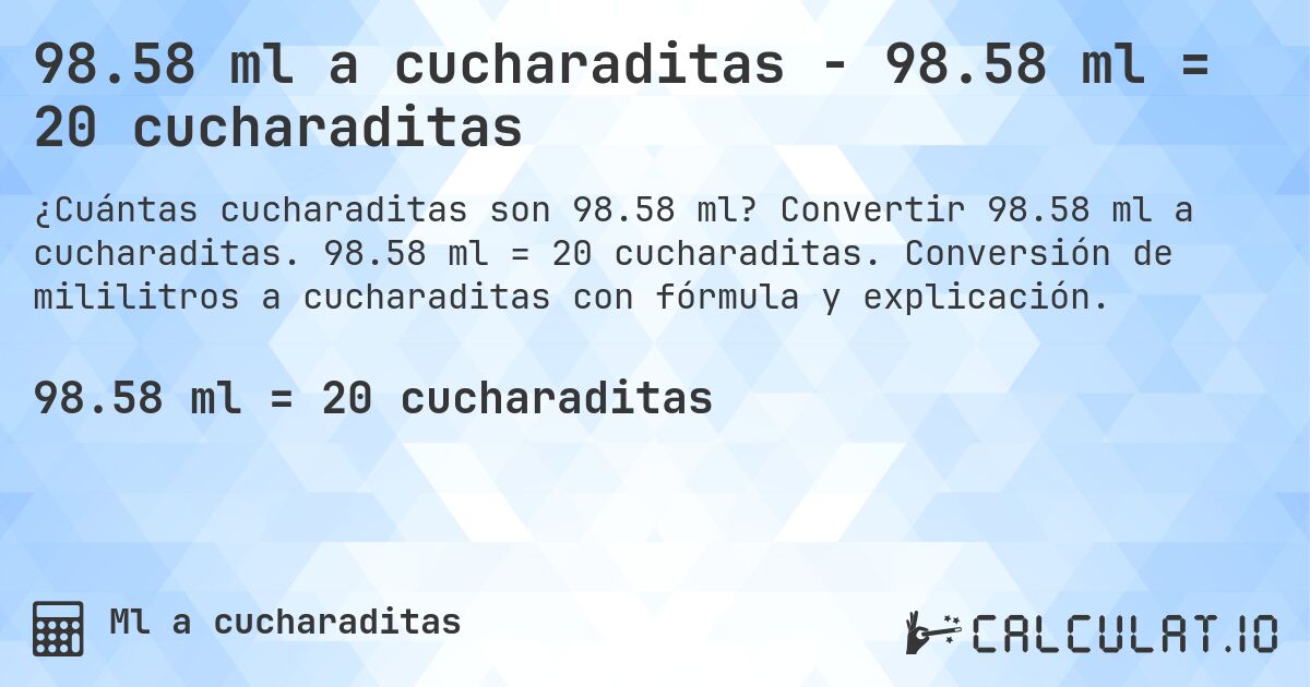 98.58 ml a cucharaditas - 98.58 ml = 20 cucharaditas. Convertir 98.58 ml a cucharaditas. 98.58 ml = 20 cucharaditas. Conversión de mililitros a cucharaditas con fórmula y explicación.
