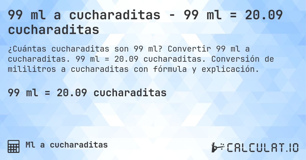 99 ml a cucharaditas - 99 ml = 20.09 cucharaditas. Convertir 99 ml a cucharaditas. 99 ml = 20.09 cucharaditas. Conversión de mililitros a cucharaditas con fórmula y explicación.