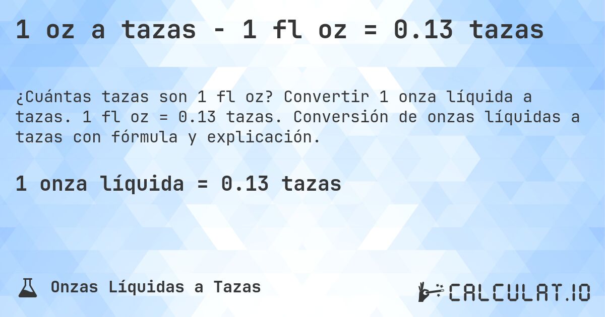 1 oz a tazas - 1 fl oz = 0.13 tazas. Convertir 1 onza líquida a tazas. 1 fl oz = 0.13 tazas. Conversión de onzas líquidas a tazas con fórmula y explicación.