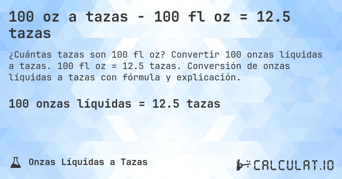 100 oz a tazas - 100 fl oz = 12.5 tazas. Convertir 100 onzas líquidas a tazas. 100 fl oz = 12.5 tazas. Conversión de onzas líquidas a tazas con fórmula y explicación.