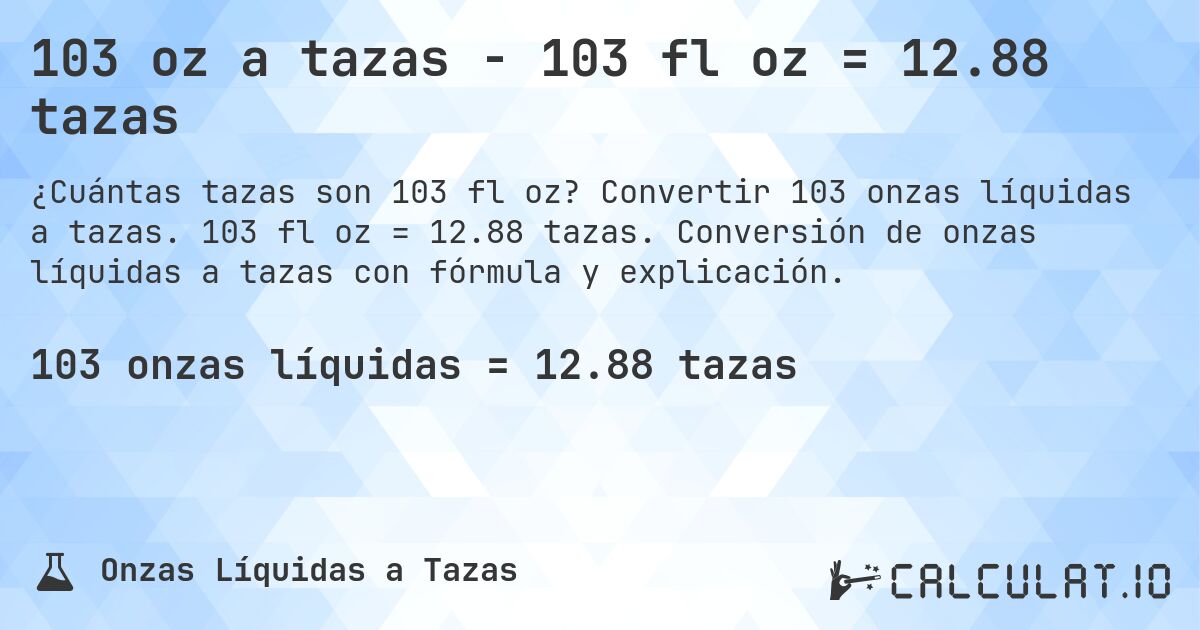 103 oz a tazas - 103 fl oz = 12.88 tazas. Convertir 103 onzas líquidas a tazas. 103 fl oz = 12.88 tazas. Conversión de onzas líquidas a tazas con fórmula y explicación.