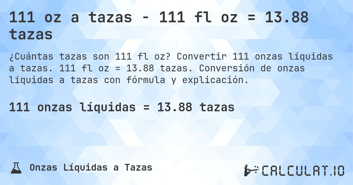 111 oz a tazas - 111 fl oz = 13.88 tazas. Convertir 111 onzas líquidas a tazas. 111 fl oz = 13.88 tazas. Conversión de onzas líquidas a tazas con fórmula y explicación.