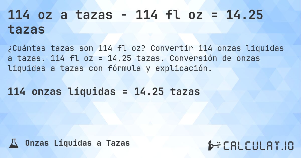 114 oz a tazas - 114 fl oz = 14.25 tazas. Convertir 114 onzas líquidas a tazas. 114 fl oz = 14.25 tazas. Conversión de onzas líquidas a tazas con fórmula y explicación.