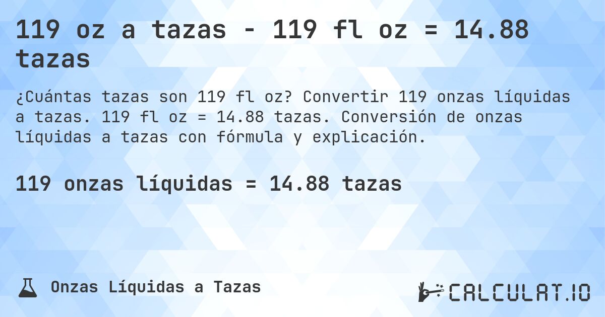 119 oz a tazas - 119 fl oz = 14.88 tazas. Convertir 119 onzas líquidas a tazas. 119 fl oz = 14.88 tazas. Conversión de onzas líquidas a tazas con fórmula y explicación.