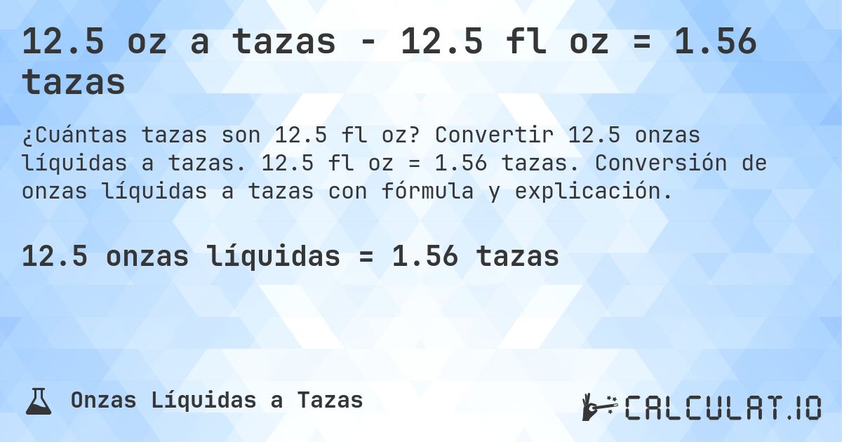 12.5 oz a tazas - 12.5 fl oz = 1.56 tazas. Convertir 12.5 onzas líquidas a tazas. 12.5 fl oz = 1.56 tazas. Conversión de onzas líquidas a tazas con fórmula y explicación.