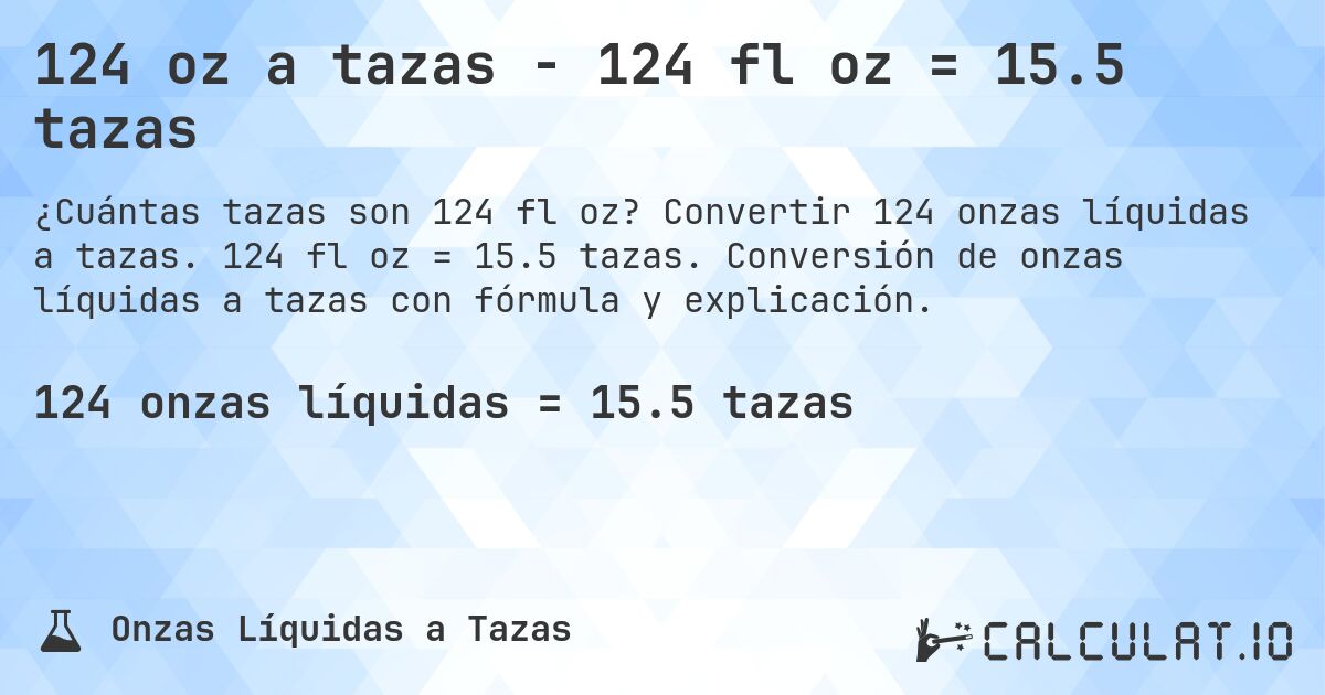 124 oz a tazas - 124 fl oz = 15.5 tazas. Convertir 124 onzas líquidas a tazas. 124 fl oz = 15.5 tazas. Conversión de onzas líquidas a tazas con fórmula y explicación.