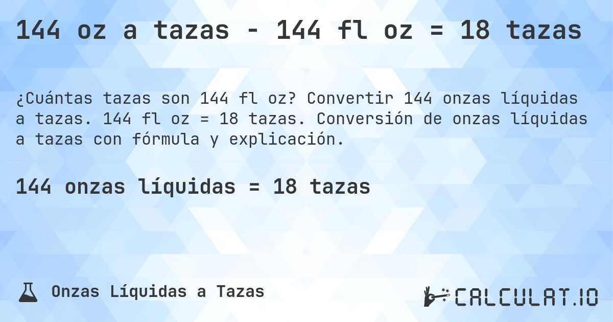 144 oz a tazas - 144 fl oz = 18 tazas. Convertir 144 onzas líquidas a tazas. 144 fl oz = 18 tazas. Conversión de onzas líquidas a tazas con fórmula y explicación.