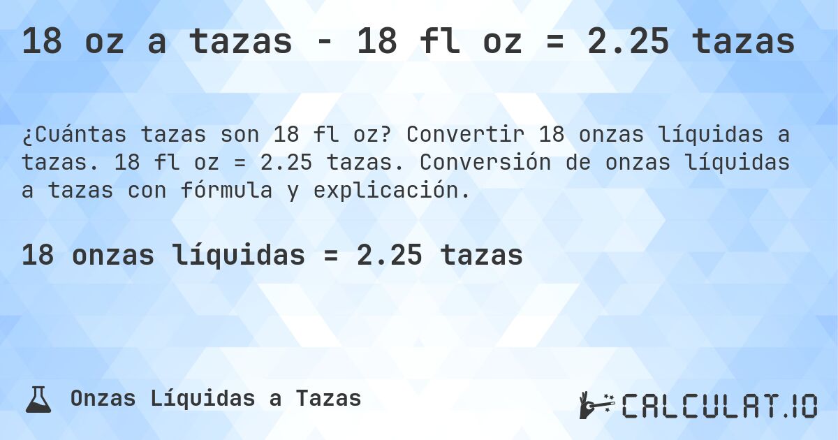 18 oz a tazas - 18 fl oz = 2.25 tazas. Convertir 18 onzas líquidas a tazas. 18 fl oz = 2.25 tazas. Conversión de onzas líquidas a tazas con fórmula y explicación.