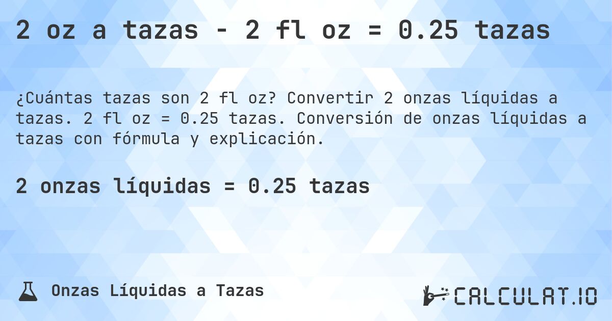 2 oz a tazas - 2 fl oz = 0.25 tazas. Convertir 2 onzas líquidas a tazas. 2 fl oz = 0.25 tazas. Conversión de onzas líquidas a tazas con fórmula y explicación.
