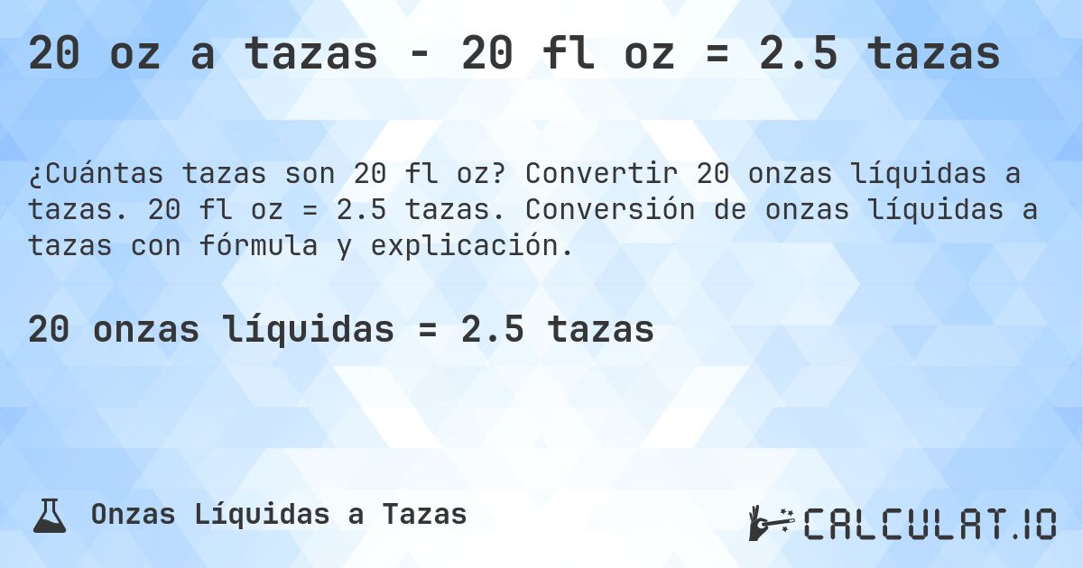 20 oz a tazas - 20 fl oz = 2.5 tazas. Convertir 20 onzas líquidas a tazas. 20 fl oz = 2.5 tazas. Conversión de onzas líquidas a tazas con fórmula y explicación.
