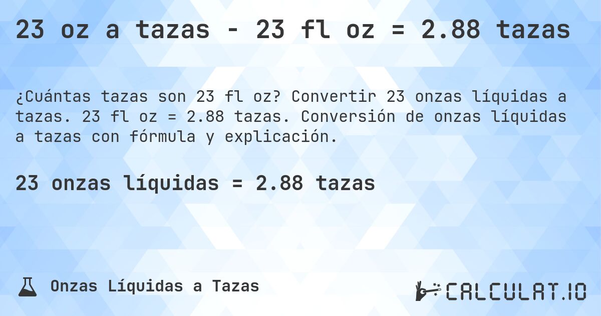 23 oz a tazas - 23 fl oz = 2.88 tazas. Convertir 23 onzas líquidas a tazas. 23 fl oz = 2.88 tazas. Conversión de onzas líquidas a tazas con fórmula y explicación.