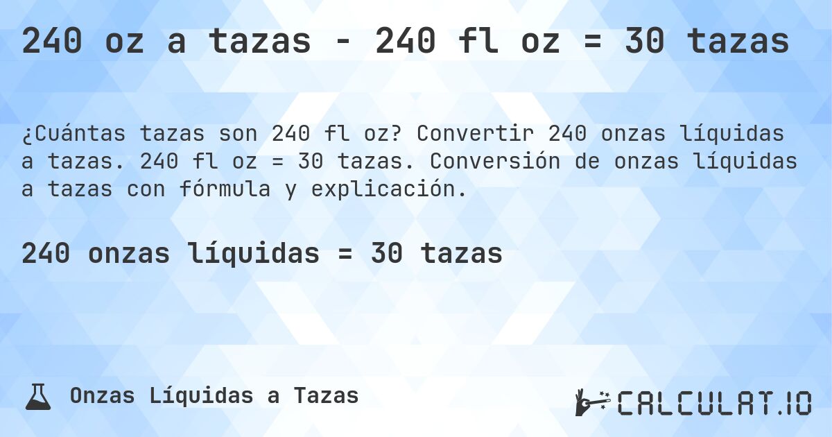 240 oz a tazas - 240 fl oz = 30 tazas. Convertir 240 onzas líquidas a tazas. 240 fl oz = 30 tazas. Conversión de onzas líquidas a tazas con fórmula y explicación.