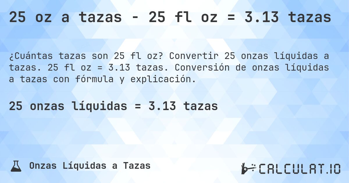 25 oz a tazas - 25 fl oz = 3.13 tazas. Convertir 25 onzas líquidas a tazas. 25 fl oz = 3.13 tazas. Conversión de onzas líquidas a tazas con fórmula y explicación.