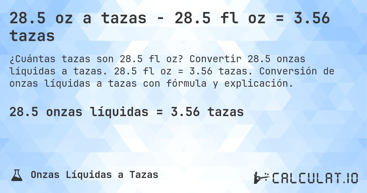 28.5 oz a tazas - 28.5 fl oz = 3.56 tazas. Convertir 28.5 onzas líquidas a tazas. 28.5 fl oz = 3.56 tazas. Conversión de onzas líquidas a tazas con fórmula y explicación.
