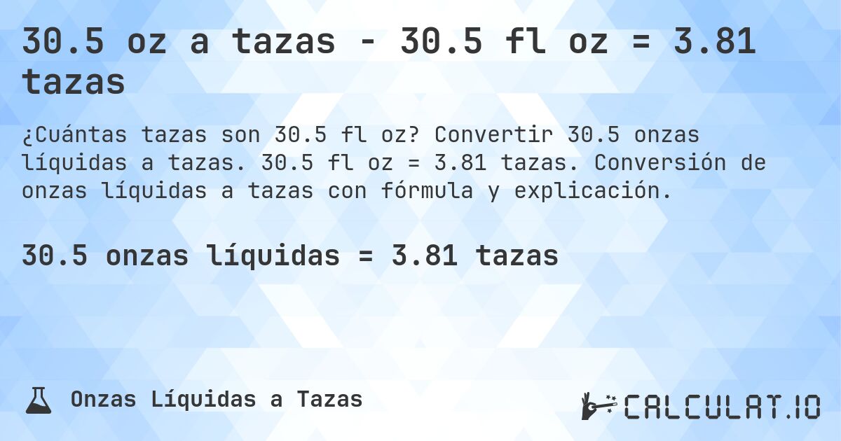 30.5 oz a tazas - 30.5 fl oz = 3.81 tazas. Convertir 30.5 onzas líquidas a tazas. 30.5 fl oz = 3.81 tazas. Conversión de onzas líquidas a tazas con fórmula y explicación.