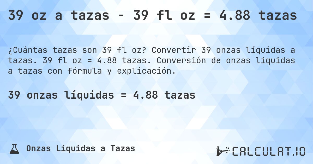39 oz a tazas - 39 fl oz = 4.88 tazas. Convertir 39 onzas líquidas a tazas. 39 fl oz = 4.88 tazas. Conversión de onzas líquidas a tazas con fórmula y explicación.