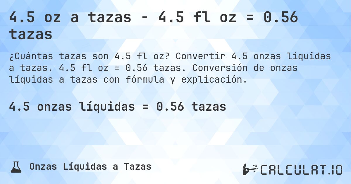 4.5 oz a tazas - 4.5 fl oz = 0.56 tazas. Convertir 4.5 onzas líquidas a tazas. 4.5 fl oz = 0.56 tazas. Conversión de onzas líquidas a tazas con fórmula y explicación.