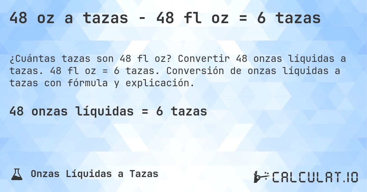 48 oz a tazas - 48 fl oz = 6 tazas. Convertir 48 onzas líquidas a tazas. 48 fl oz = 6 tazas. Conversión de onzas líquidas a tazas con fórmula y explicación.