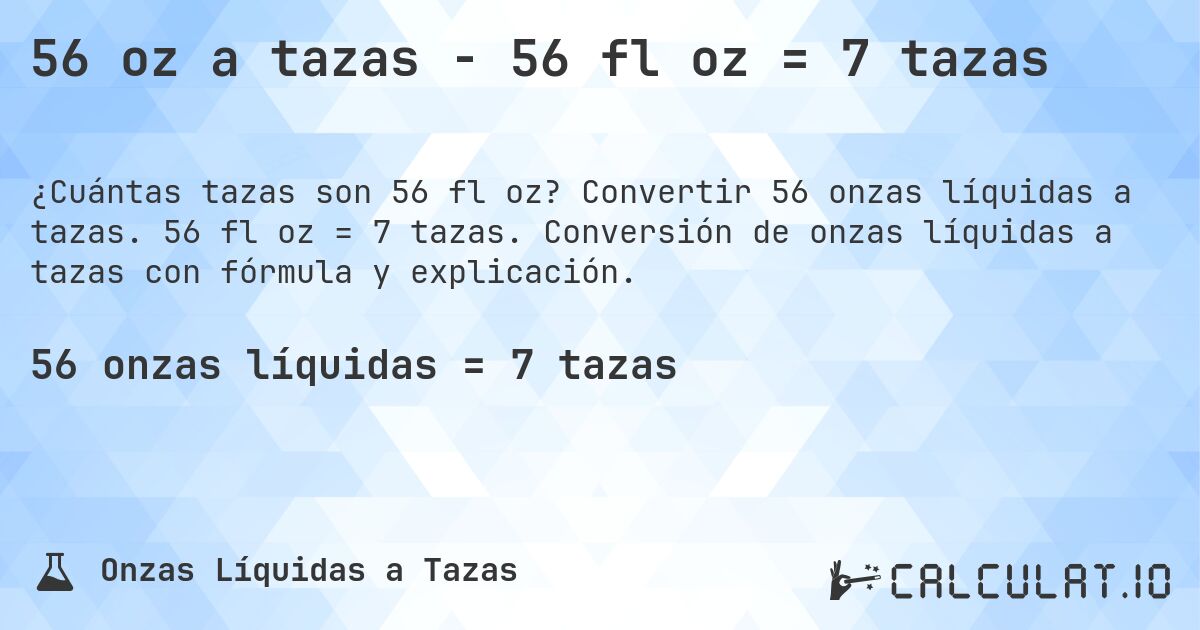 56 oz a tazas - 56 fl oz = 7 tazas. Convertir 56 onzas líquidas a tazas. 56 fl oz = 7 tazas. Conversión de onzas líquidas a tazas con fórmula y explicación.