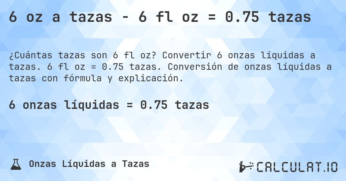 6 oz a tazas - 6 fl oz = 0.75 tazas. Convertir 6 onzas líquidas a tazas. 6 fl oz = 0.75 tazas. Conversión de onzas líquidas a tazas con fórmula y explicación.