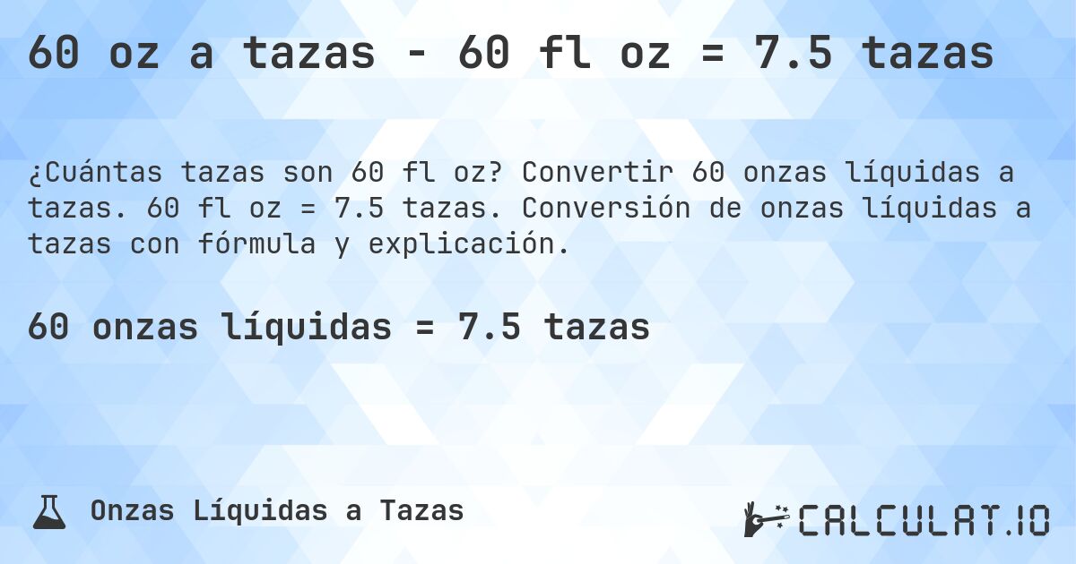 60 oz a tazas - 60 fl oz = 7.5 tazas. Convertir 60 onzas líquidas a tazas. 60 fl oz = 7.5 tazas. Conversión de onzas líquidas a tazas con fórmula y explicación.