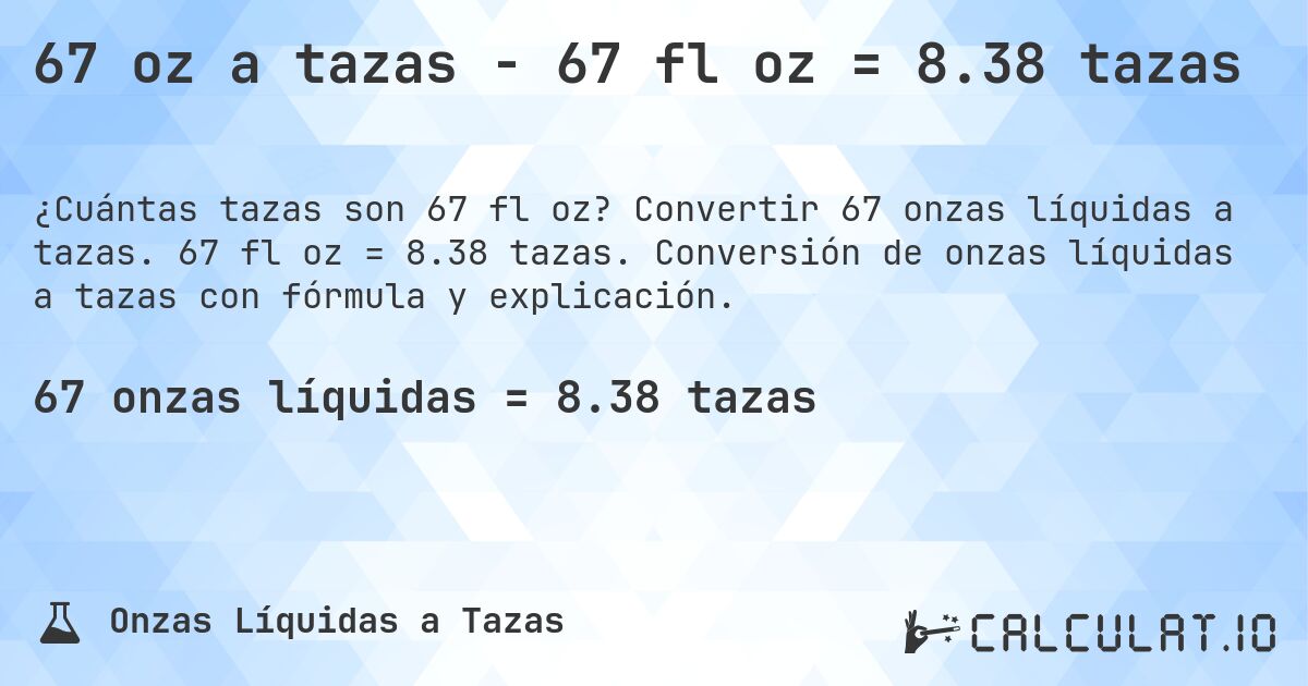 67 oz a tazas - 67 fl oz = 8.38 tazas. Convertir 67 onzas líquidas a tazas. 67 fl oz = 8.38 tazas. Conversión de onzas líquidas a tazas con fórmula y explicación.