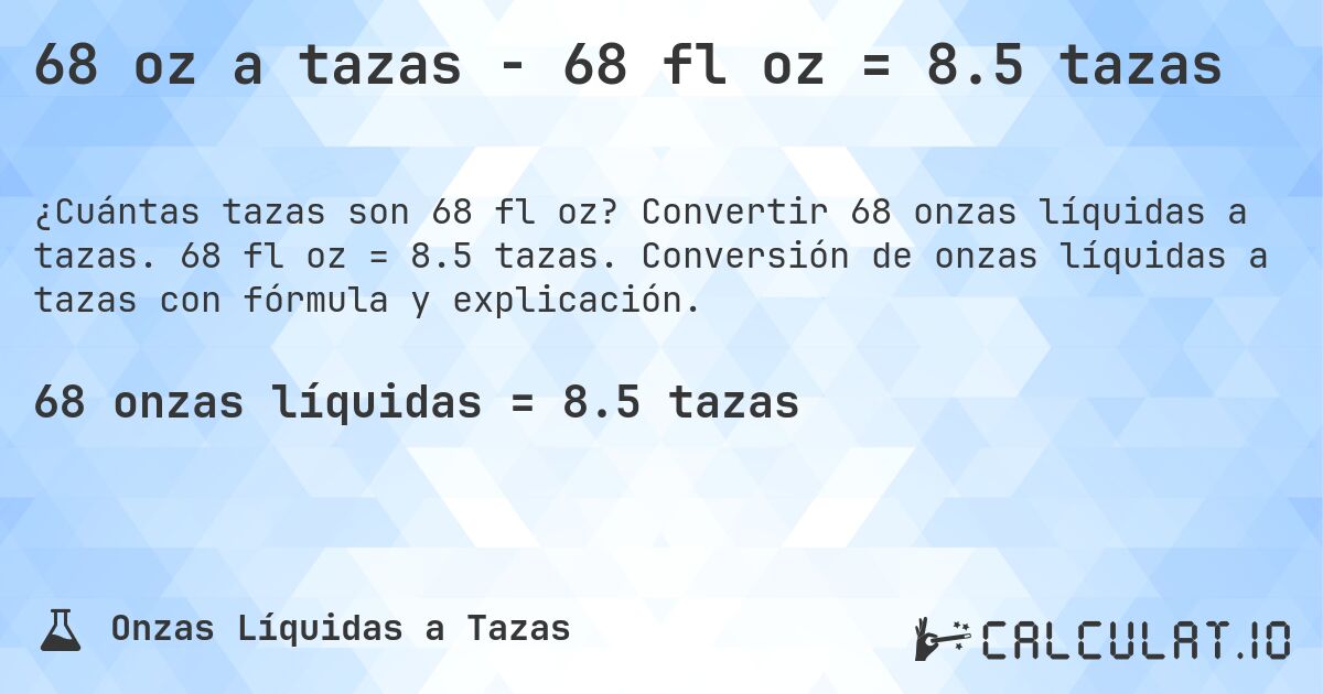 68 oz a tazas - 68 fl oz = 8.5 tazas. Convertir 68 onzas líquidas a tazas. 68 fl oz = 8.5 tazas. Conversión de onzas líquidas a tazas con fórmula y explicación.