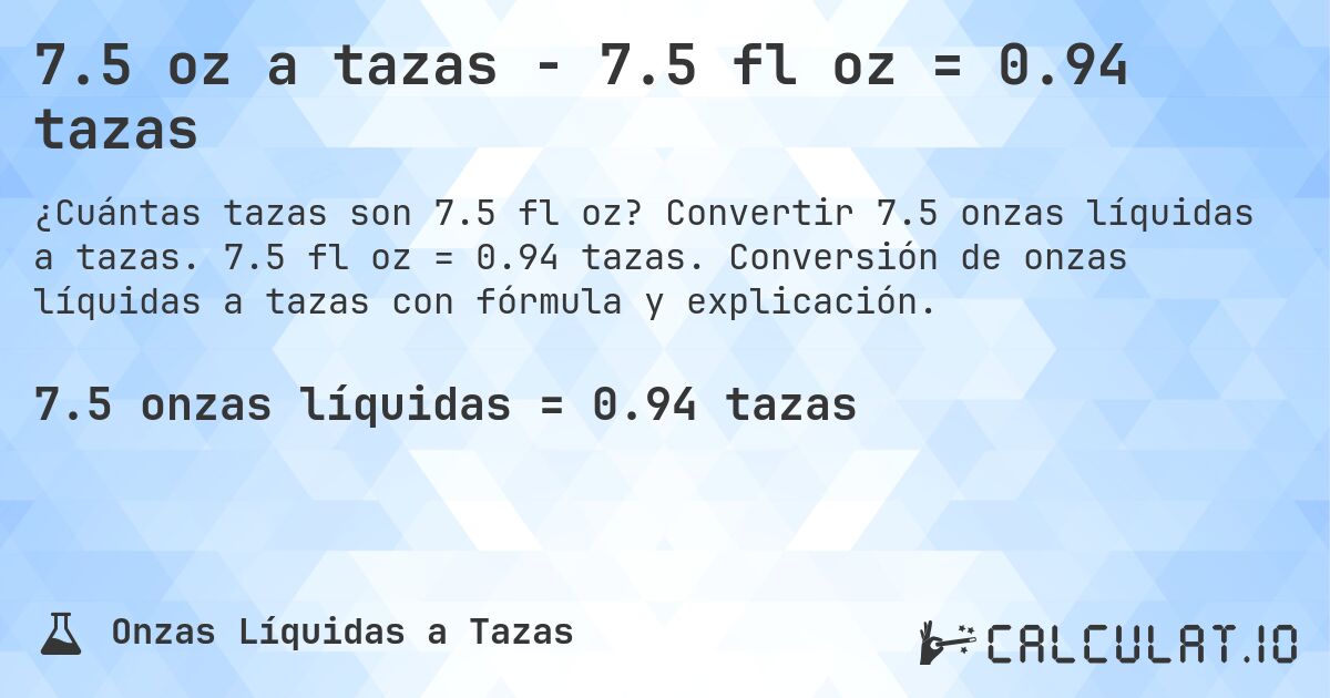 7.5 oz a tazas - 7.5 fl oz = 0.94 tazas. Convertir 7.5 onzas líquidas a tazas. 7.5 fl oz = 0.94 tazas. Conversión de onzas líquidas a tazas con fórmula y explicación.