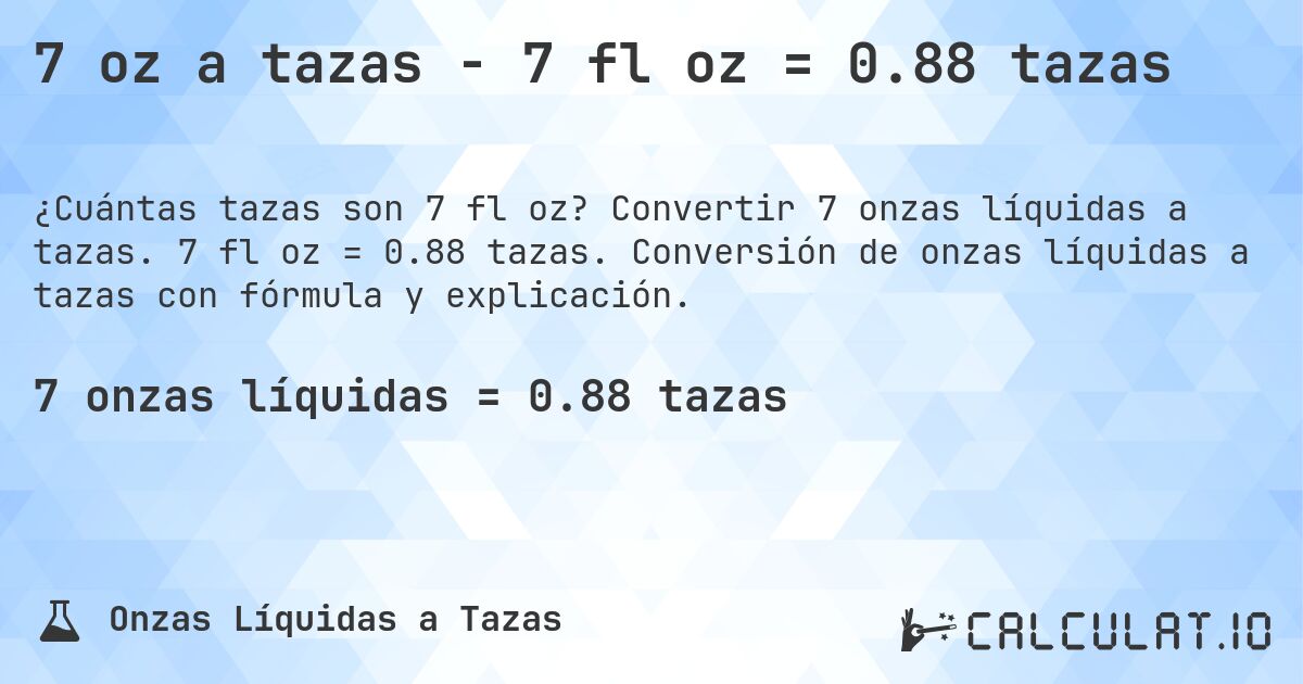 7 oz a tazas - 7 fl oz = 0.88 tazas. Convertir 7 onzas líquidas a tazas. 7 fl oz = 0.88 tazas. Conversión de onzas líquidas a tazas con fórmula y explicación.
