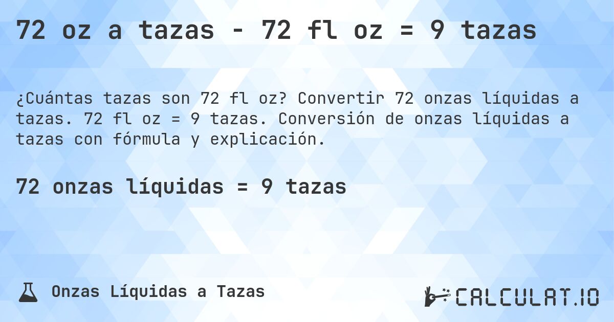 72 oz a tazas - 72 fl oz = 9 tazas. Convertir 72 onzas líquidas a tazas. 72 fl oz = 9 tazas. Conversión de onzas líquidas a tazas con fórmula y explicación.