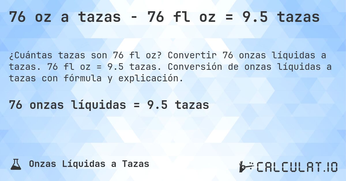 76 oz a tazas - 76 fl oz = 9.5 tazas. Convertir 76 onzas líquidas a tazas. 76 fl oz = 9.5 tazas. Conversión de onzas líquidas a tazas con fórmula y explicación.