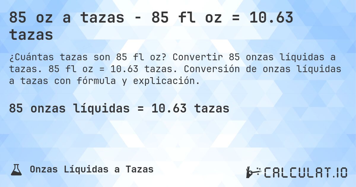 85 oz a tazas - 85 fl oz = 10.63 tazas. Convertir 85 onzas líquidas a tazas. 85 fl oz = 10.63 tazas. Conversión de onzas líquidas a tazas con fórmula y explicación.