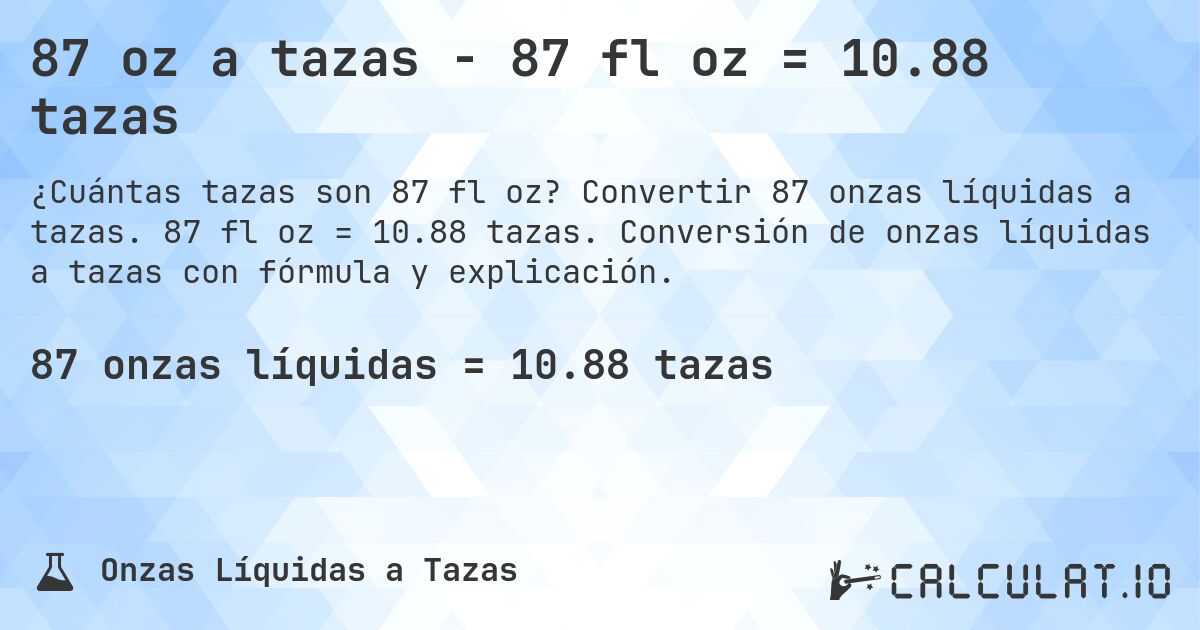 87 oz a tazas - 87 fl oz = 10.88 tazas. Convertir 87 onzas líquidas a tazas. 87 fl oz = 10.88 tazas. Conversión de onzas líquidas a tazas con fórmula y explicación.
