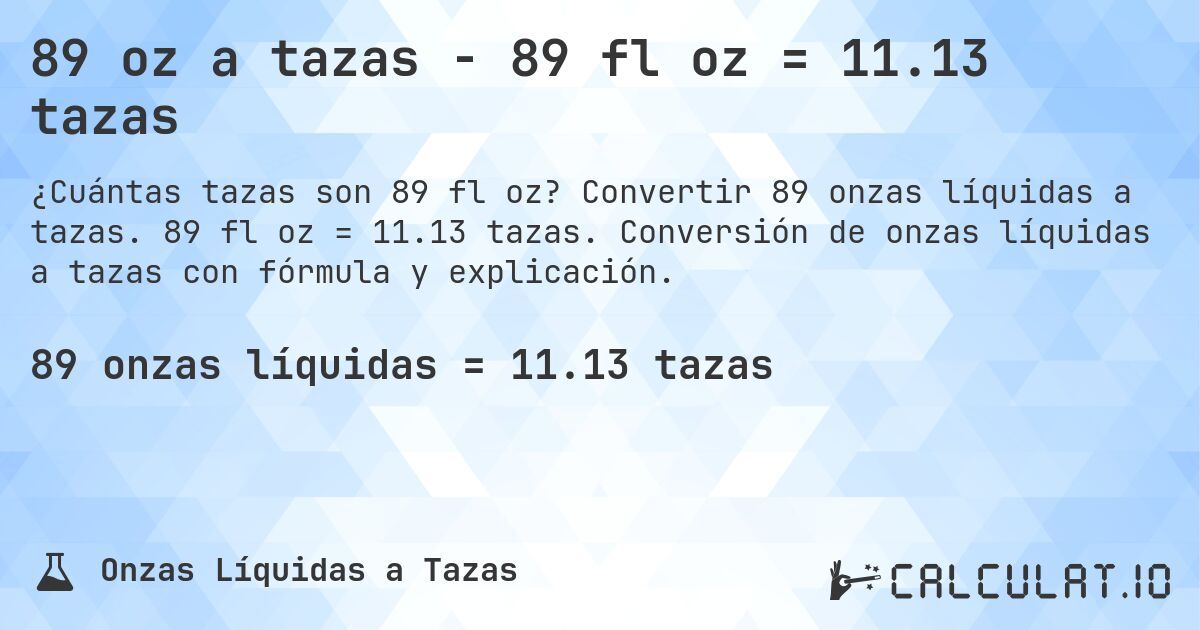 89 oz a tazas - 89 fl oz = 11.13 tazas. Convertir 89 onzas líquidas a tazas. 89 fl oz = 11.13 tazas. Conversión de onzas líquidas a tazas con fórmula y explicación.