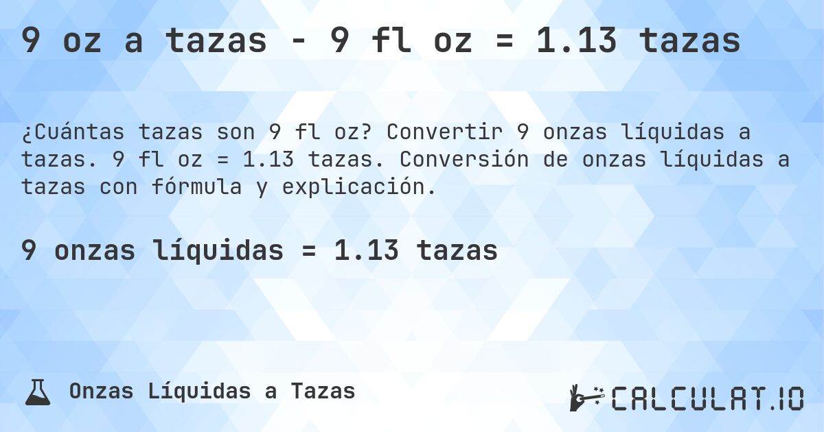 9 oz a tazas - 9 fl oz = 1.13 tazas. Convertir 9 onzas líquidas a tazas. 9 fl oz = 1.13 tazas. Conversión de onzas líquidas a tazas con fórmula y explicación.