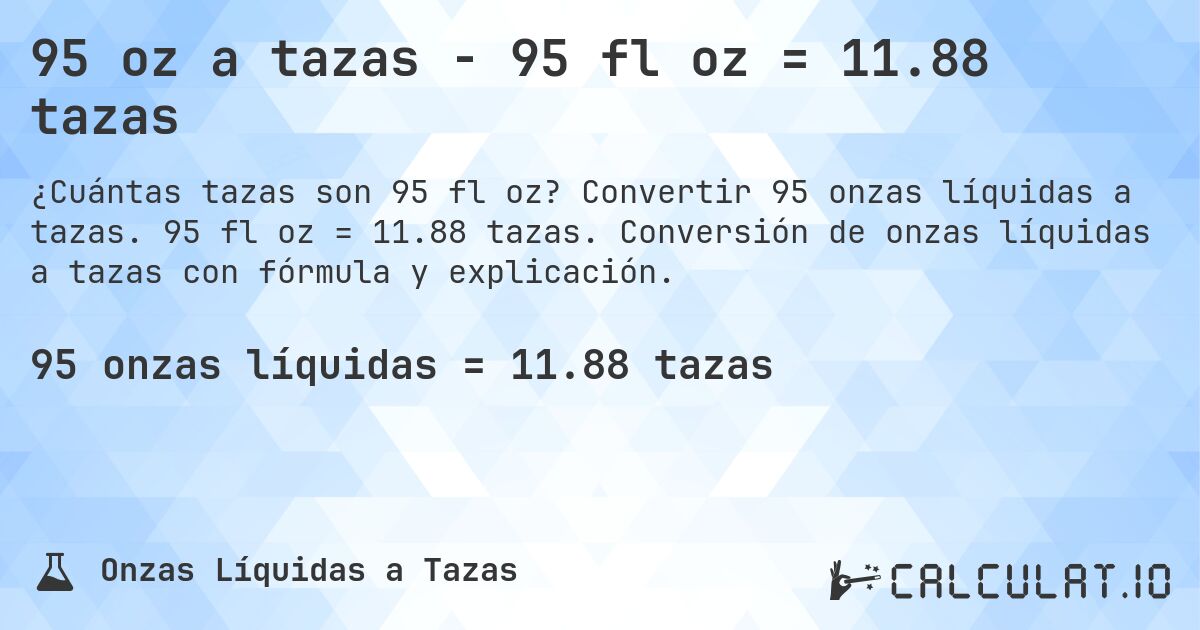 95 oz a tazas - 95 fl oz = 11.88 tazas. Convertir 95 onzas líquidas a tazas. 95 fl oz = 11.88 tazas. Conversión de onzas líquidas a tazas con fórmula y explicación.